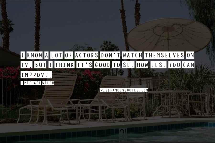 Michael Welch Quotes: I know a lot of actors don't watch themselves on TV, but I think it's good to see how else you can improve.