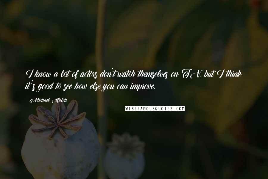 Michael Welch Quotes: I know a lot of actors don't watch themselves on TV, but I think it's good to see how else you can improve.