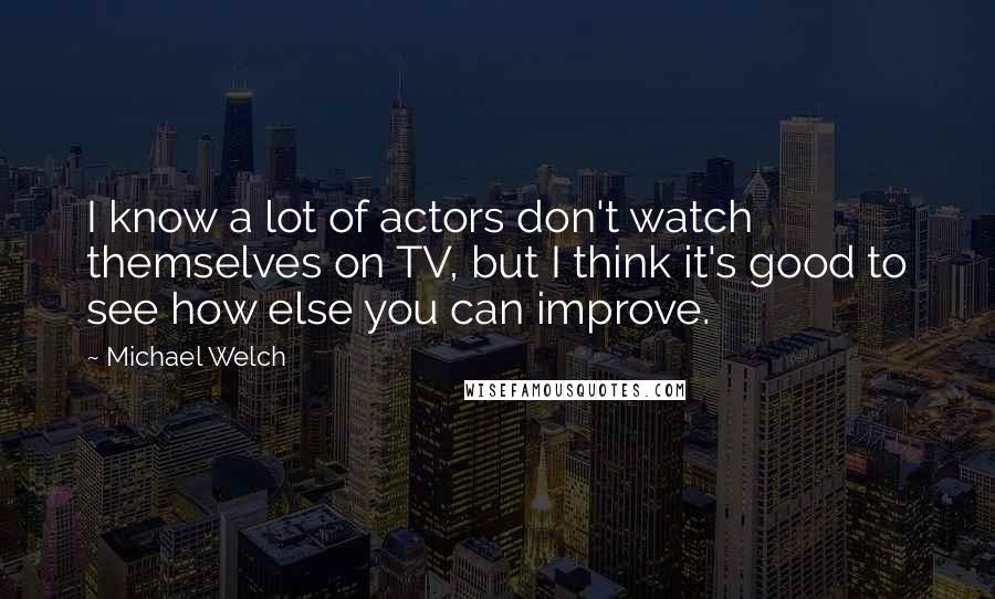 Michael Welch Quotes: I know a lot of actors don't watch themselves on TV, but I think it's good to see how else you can improve.