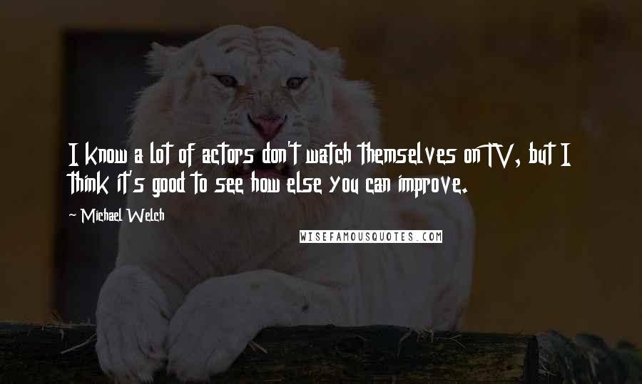 Michael Welch Quotes: I know a lot of actors don't watch themselves on TV, but I think it's good to see how else you can improve.