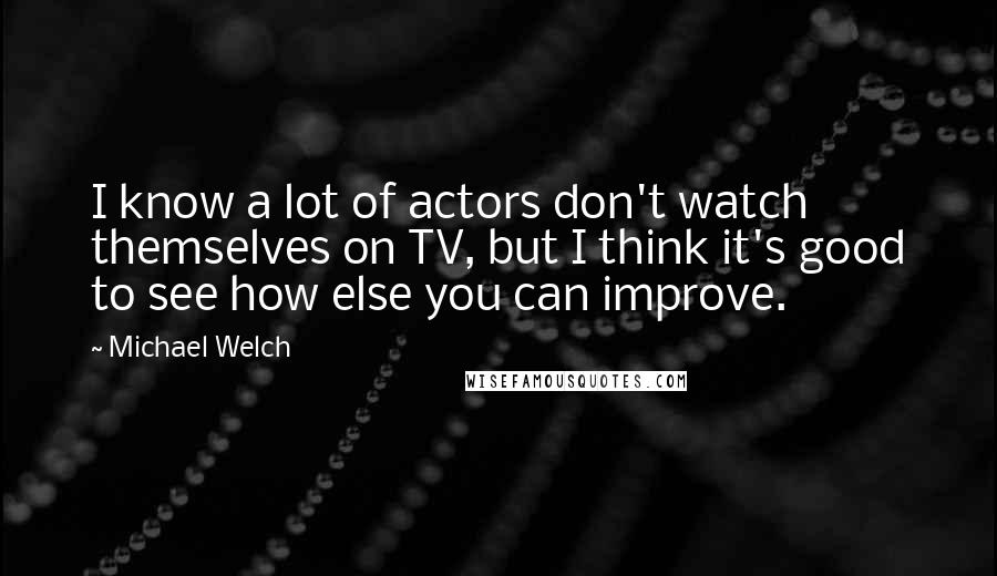 Michael Welch Quotes: I know a lot of actors don't watch themselves on TV, but I think it's good to see how else you can improve.