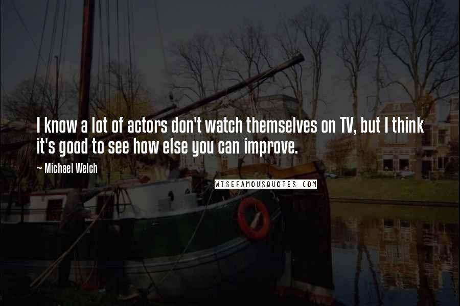 Michael Welch Quotes: I know a lot of actors don't watch themselves on TV, but I think it's good to see how else you can improve.