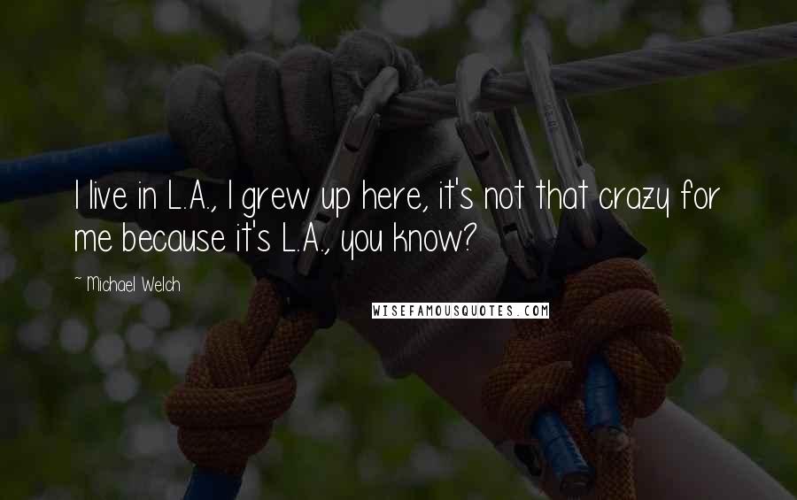 Michael Welch Quotes: I live in L.A., I grew up here, it's not that crazy for me because it's L.A., you know?