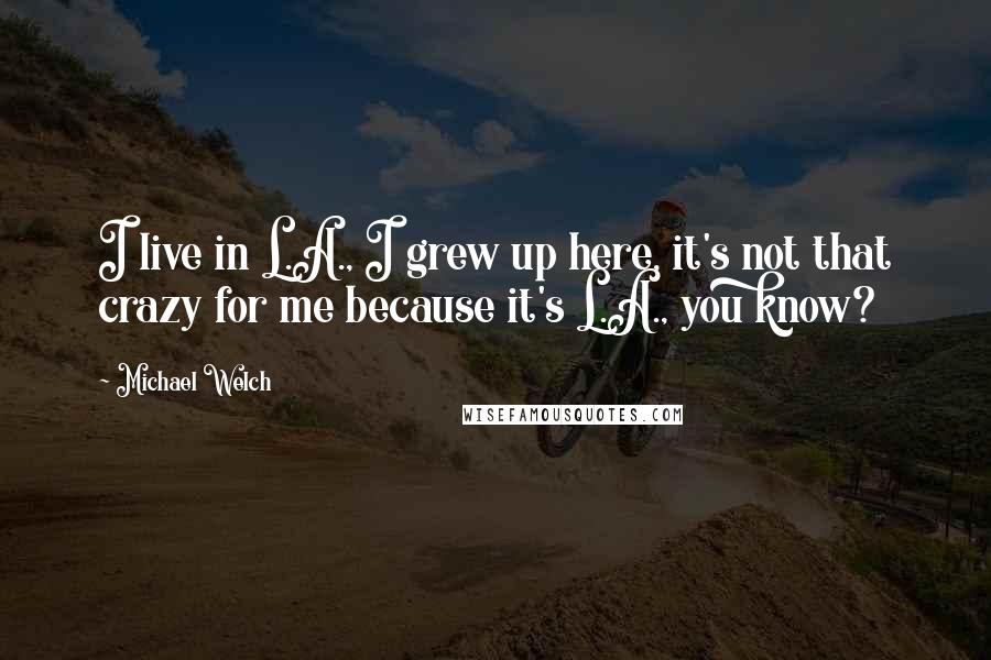 Michael Welch Quotes: I live in L.A., I grew up here, it's not that crazy for me because it's L.A., you know?