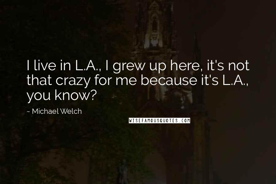 Michael Welch Quotes: I live in L.A., I grew up here, it's not that crazy for me because it's L.A., you know?