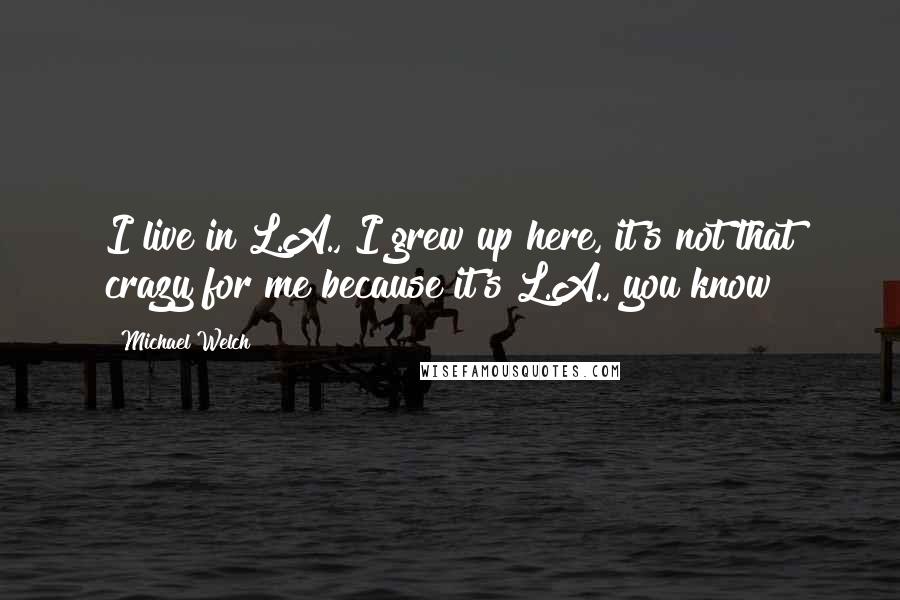 Michael Welch Quotes: I live in L.A., I grew up here, it's not that crazy for me because it's L.A., you know?