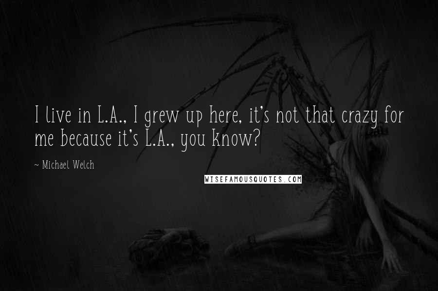 Michael Welch Quotes: I live in L.A., I grew up here, it's not that crazy for me because it's L.A., you know?
