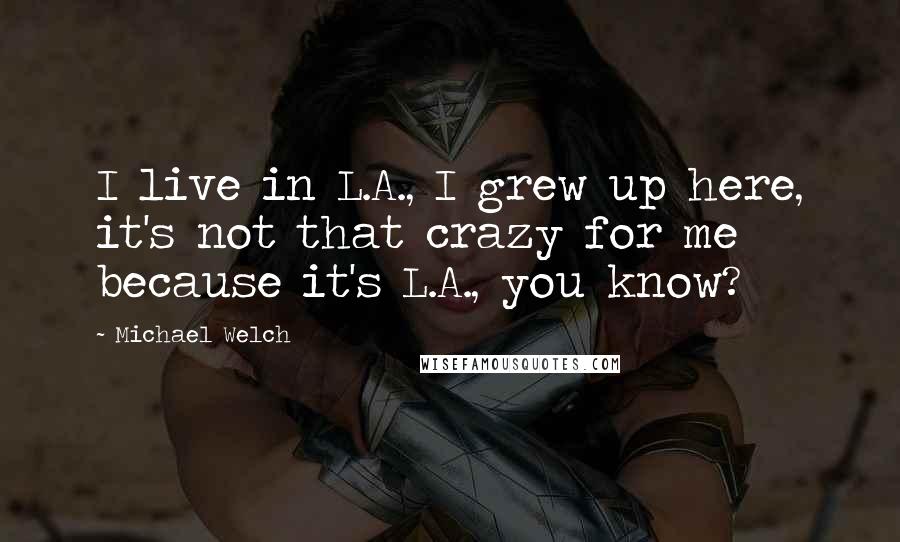 Michael Welch Quotes: I live in L.A., I grew up here, it's not that crazy for me because it's L.A., you know?