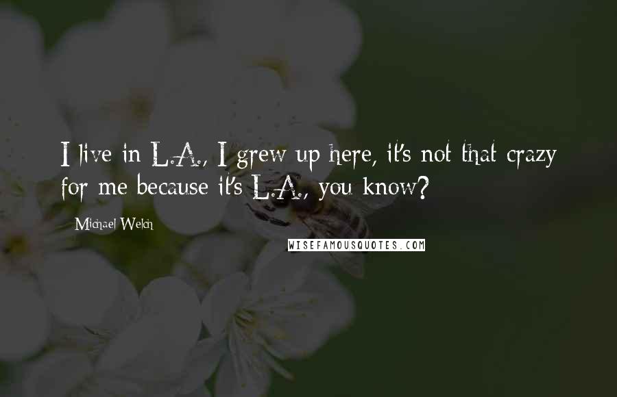 Michael Welch Quotes: I live in L.A., I grew up here, it's not that crazy for me because it's L.A., you know?