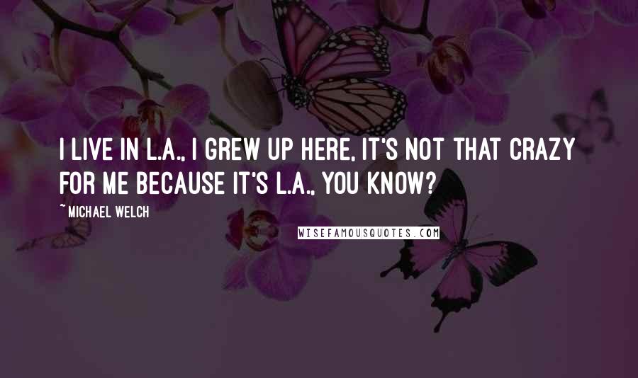 Michael Welch Quotes: I live in L.A., I grew up here, it's not that crazy for me because it's L.A., you know?