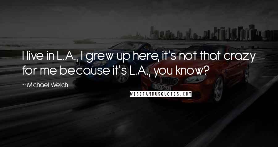 Michael Welch Quotes: I live in L.A., I grew up here, it's not that crazy for me because it's L.A., you know?