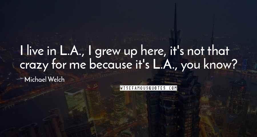 Michael Welch Quotes: I live in L.A., I grew up here, it's not that crazy for me because it's L.A., you know?