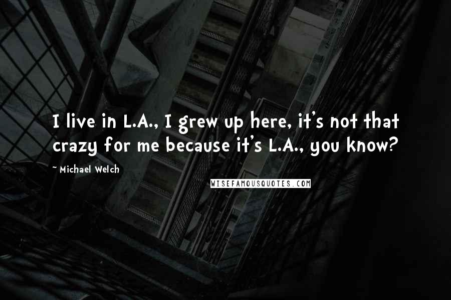 Michael Welch Quotes: I live in L.A., I grew up here, it's not that crazy for me because it's L.A., you know?