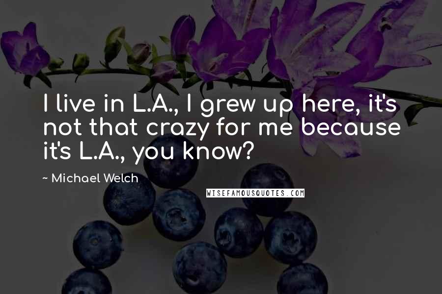 Michael Welch Quotes: I live in L.A., I grew up here, it's not that crazy for me because it's L.A., you know?