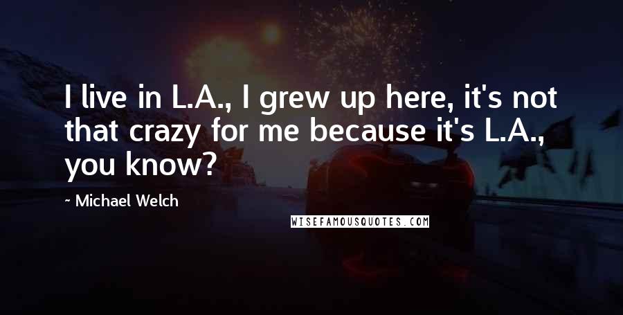 Michael Welch Quotes: I live in L.A., I grew up here, it's not that crazy for me because it's L.A., you know?
