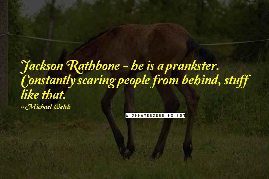 Michael Welch Quotes: Jackson Rathbone - he is a prankster. Constantly scaring people from behind, stuff like that.