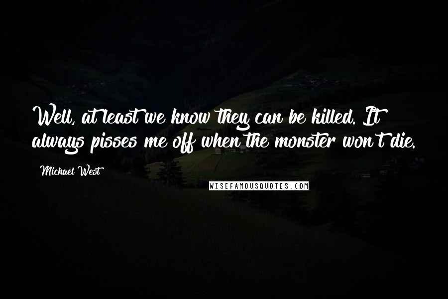 Michael West Quotes: Well, at least we know they can be killed. It always pisses me off when the monster won't die.