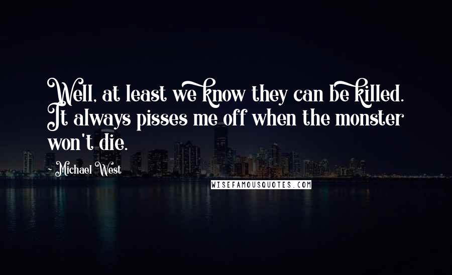 Michael West Quotes: Well, at least we know they can be killed. It always pisses me off when the monster won't die.