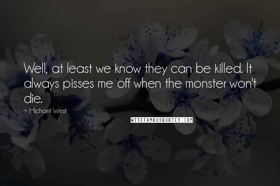 Michael West Quotes: Well, at least we know they can be killed. It always pisses me off when the monster won't die.