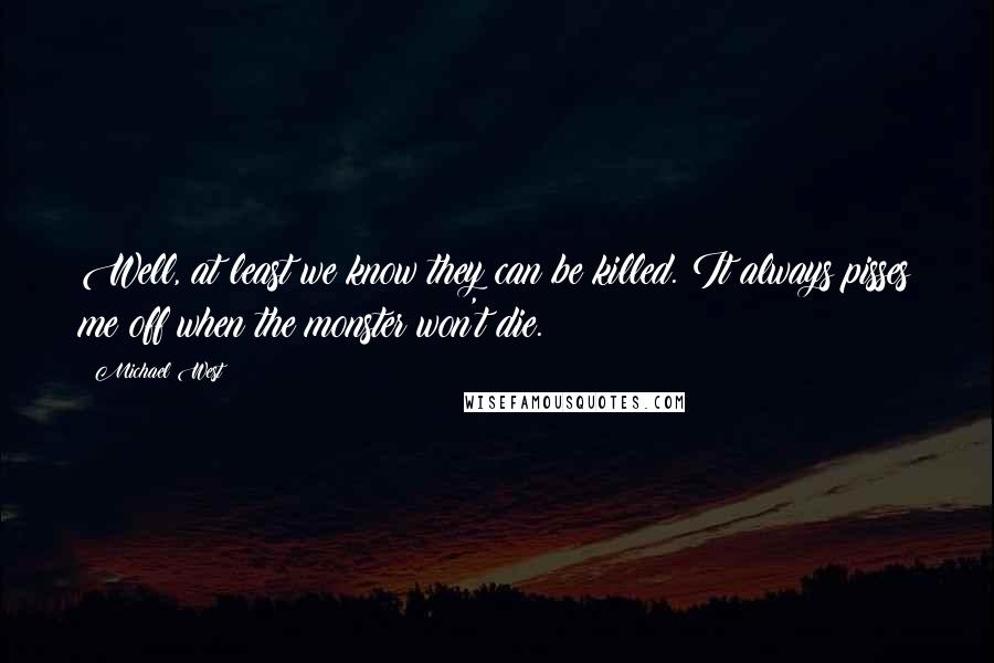 Michael West Quotes: Well, at least we know they can be killed. It always pisses me off when the monster won't die.