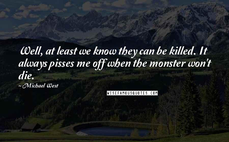 Michael West Quotes: Well, at least we know they can be killed. It always pisses me off when the monster won't die.