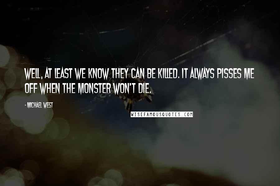 Michael West Quotes: Well, at least we know they can be killed. It always pisses me off when the monster won't die.