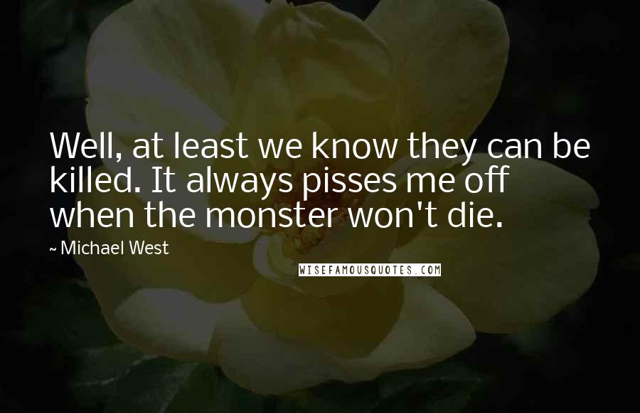 Michael West Quotes: Well, at least we know they can be killed. It always pisses me off when the monster won't die.