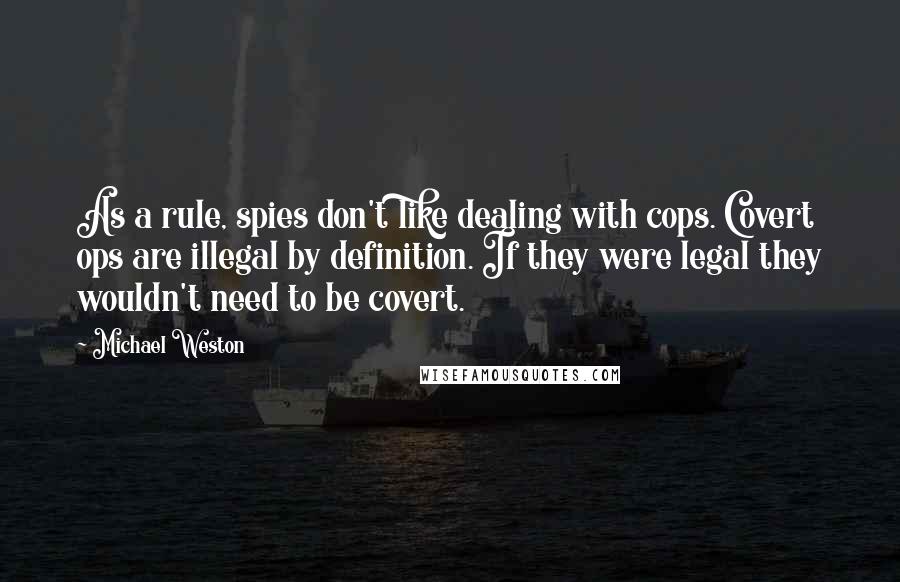 Michael Weston Quotes: As a rule, spies don't like dealing with cops. Covert ops are illegal by definition. If they were legal they wouldn't need to be covert.