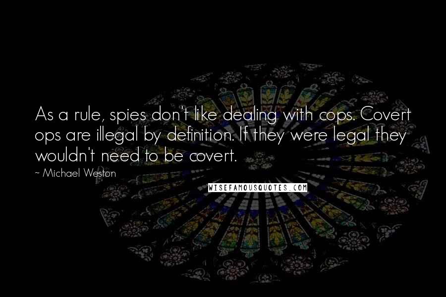 Michael Weston Quotes: As a rule, spies don't like dealing with cops. Covert ops are illegal by definition. If they were legal they wouldn't need to be covert.