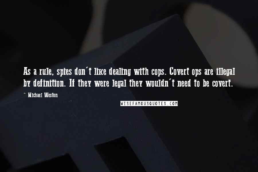 Michael Weston Quotes: As a rule, spies don't like dealing with cops. Covert ops are illegal by definition. If they were legal they wouldn't need to be covert.