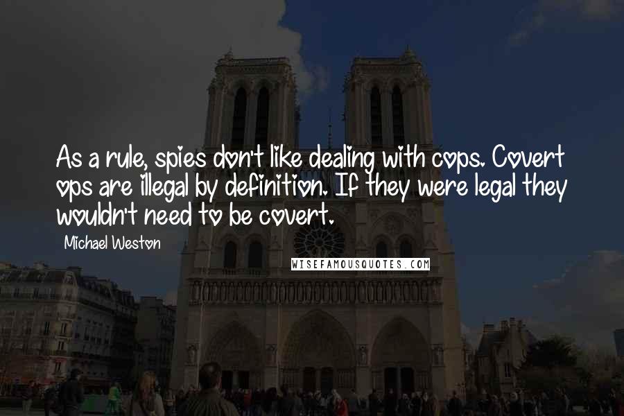 Michael Weston Quotes: As a rule, spies don't like dealing with cops. Covert ops are illegal by definition. If they were legal they wouldn't need to be covert.
