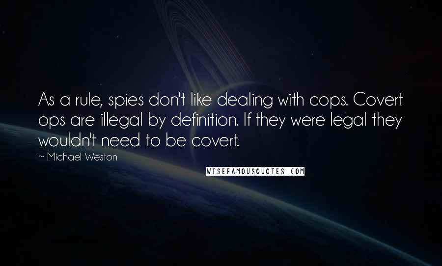 Michael Weston Quotes: As a rule, spies don't like dealing with cops. Covert ops are illegal by definition. If they were legal they wouldn't need to be covert.
