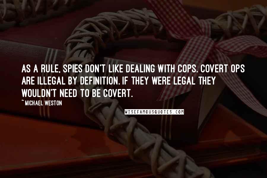 Michael Weston Quotes: As a rule, spies don't like dealing with cops. Covert ops are illegal by definition. If they were legal they wouldn't need to be covert.
