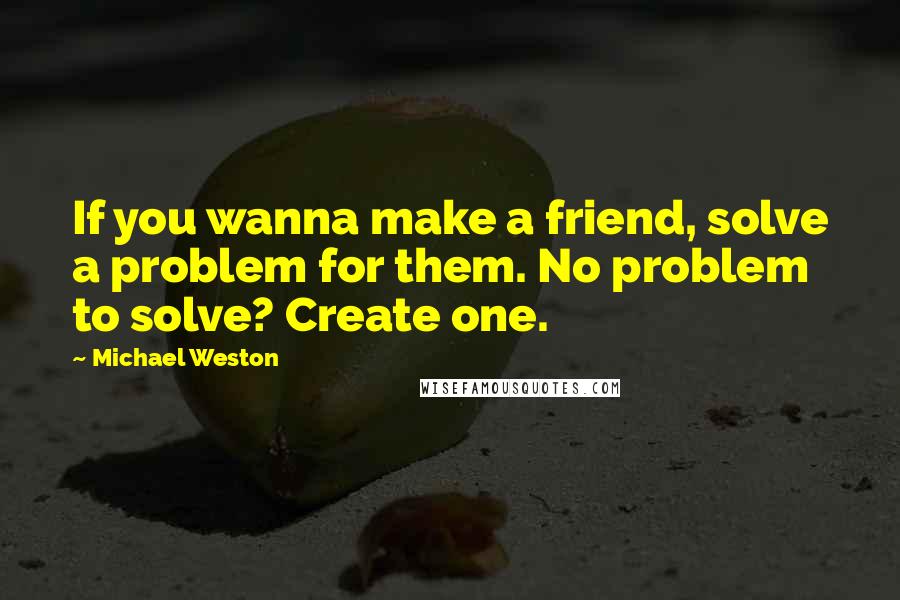 Michael Weston Quotes: If you wanna make a friend, solve a problem for them. No problem to solve? Create one.