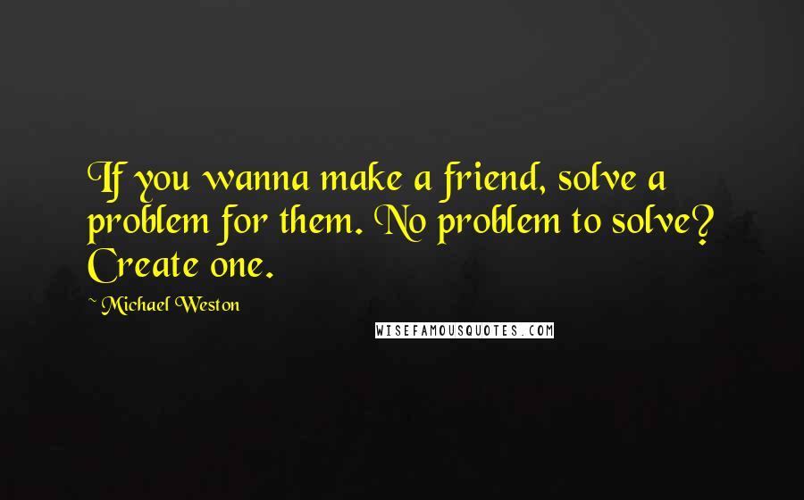 Michael Weston Quotes: If you wanna make a friend, solve a problem for them. No problem to solve? Create one.