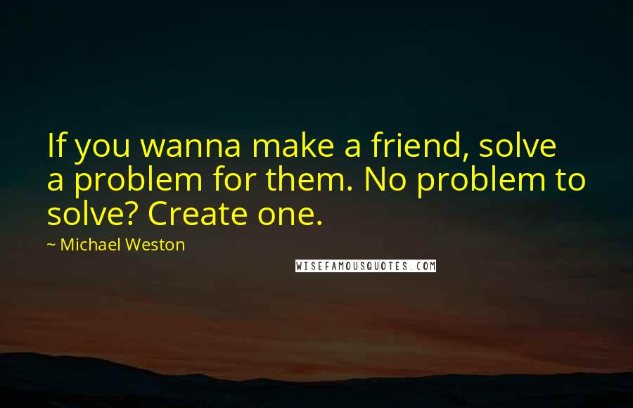 Michael Weston Quotes: If you wanna make a friend, solve a problem for them. No problem to solve? Create one.