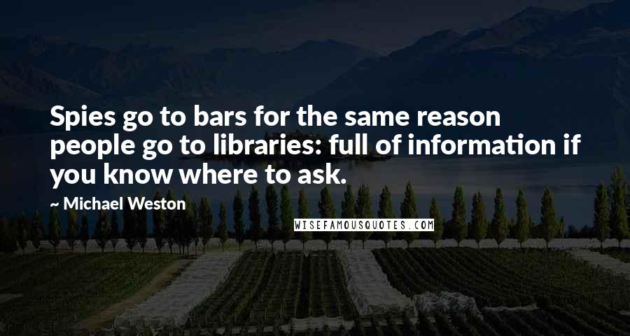 Michael Weston Quotes: Spies go to bars for the same reason people go to libraries: full of information if you know where to ask.