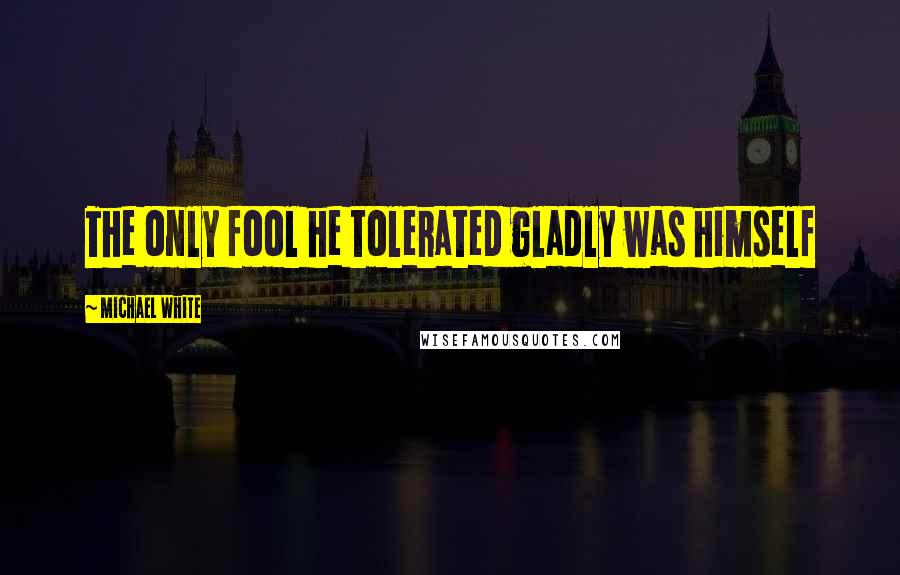 Michael White Quotes: The only fool he tolerated gladly was himself