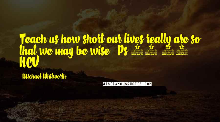 Michael Whitworth Quotes: Teach us how short our lives really are so that we may be wise" (Ps 90:12 NCV).