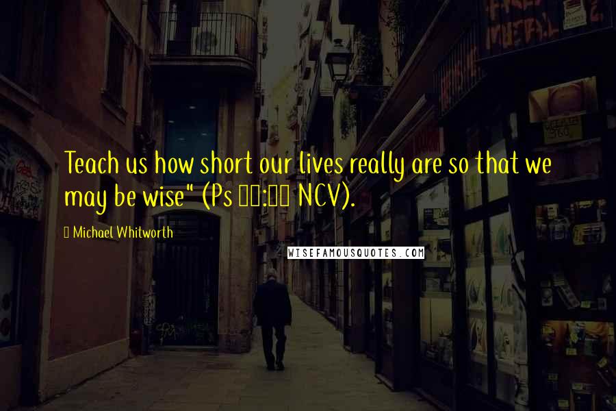 Michael Whitworth Quotes: Teach us how short our lives really are so that we may be wise" (Ps 90:12 NCV).