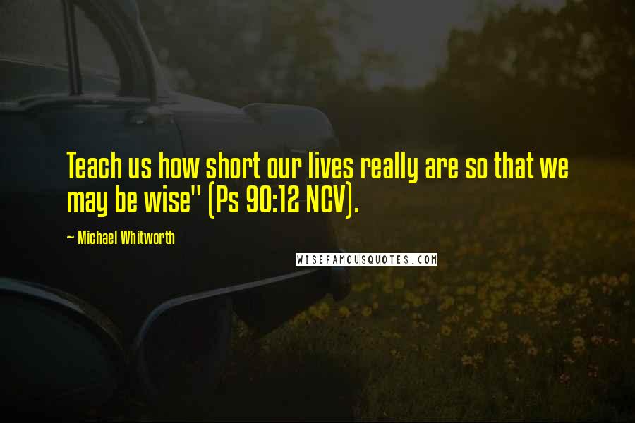 Michael Whitworth Quotes: Teach us how short our lives really are so that we may be wise" (Ps 90:12 NCV).