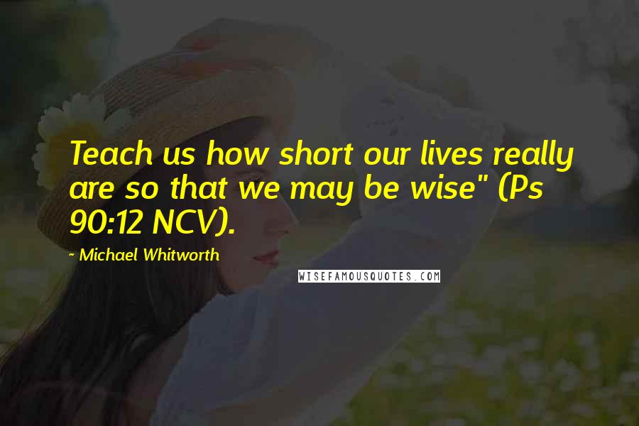 Michael Whitworth Quotes: Teach us how short our lives really are so that we may be wise" (Ps 90:12 NCV).