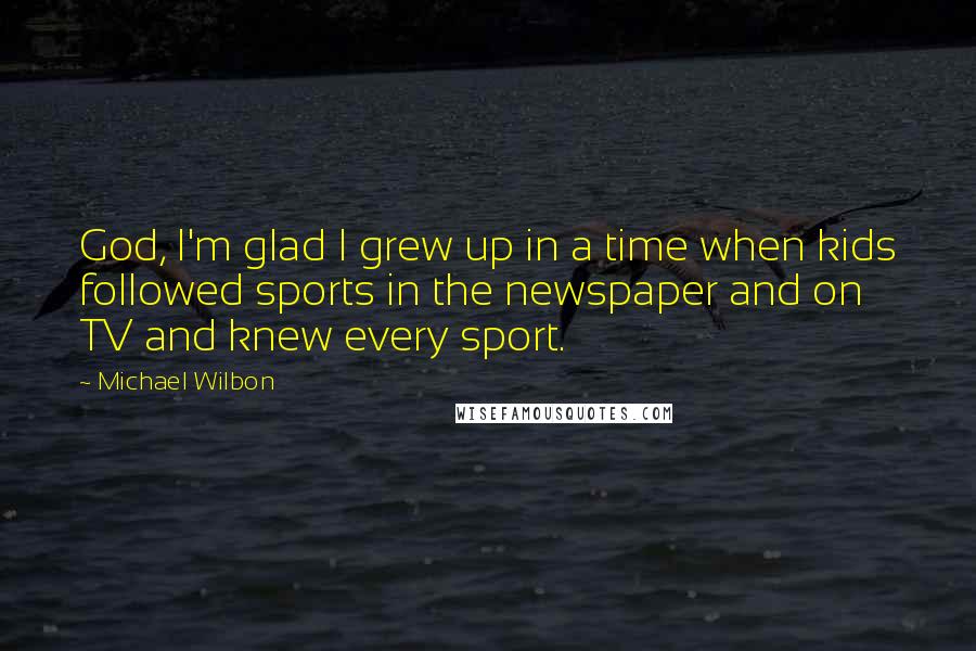 Michael Wilbon Quotes: God, I'm glad I grew up in a time when kids followed sports in the newspaper and on TV and knew every sport.