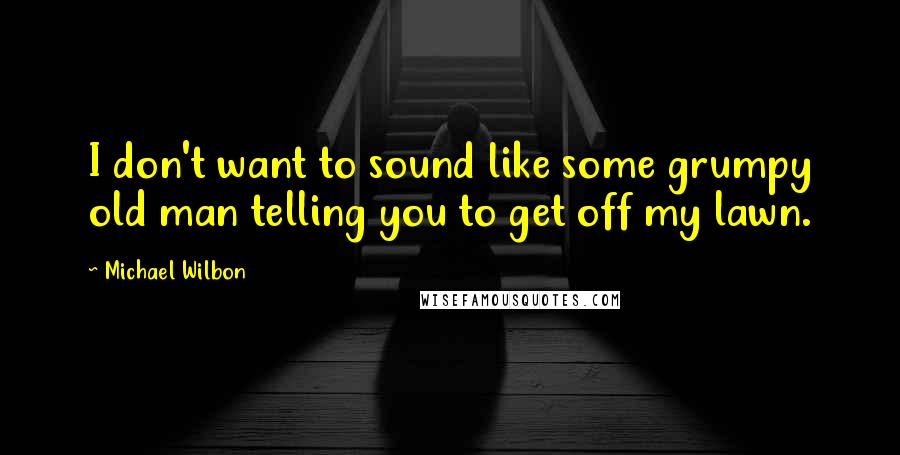 Michael Wilbon Quotes: I don't want to sound like some grumpy old man telling you to get off my lawn.