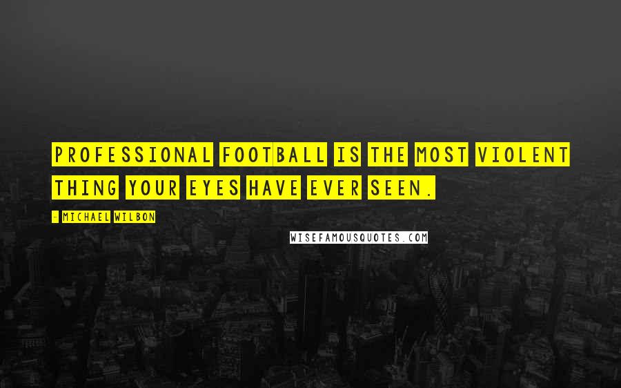 Michael Wilbon Quotes: Professional football is the most violent thing your eyes have ever seen.