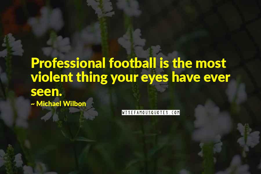 Michael Wilbon Quotes: Professional football is the most violent thing your eyes have ever seen.