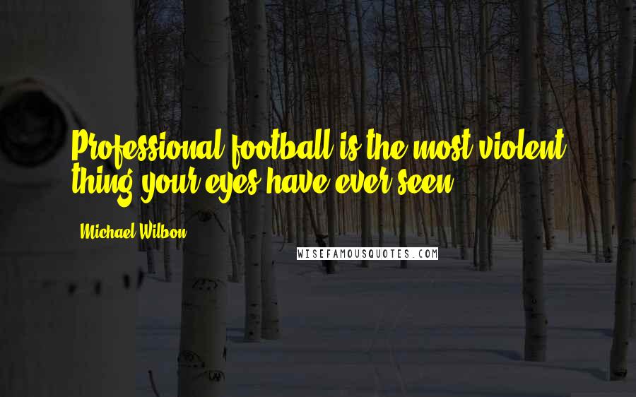 Michael Wilbon Quotes: Professional football is the most violent thing your eyes have ever seen.