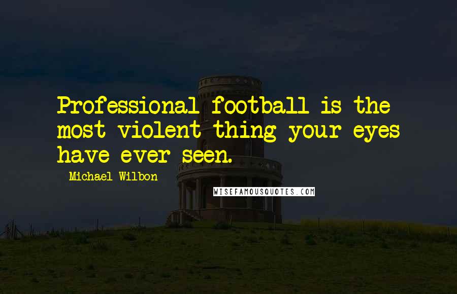 Michael Wilbon Quotes: Professional football is the most violent thing your eyes have ever seen.