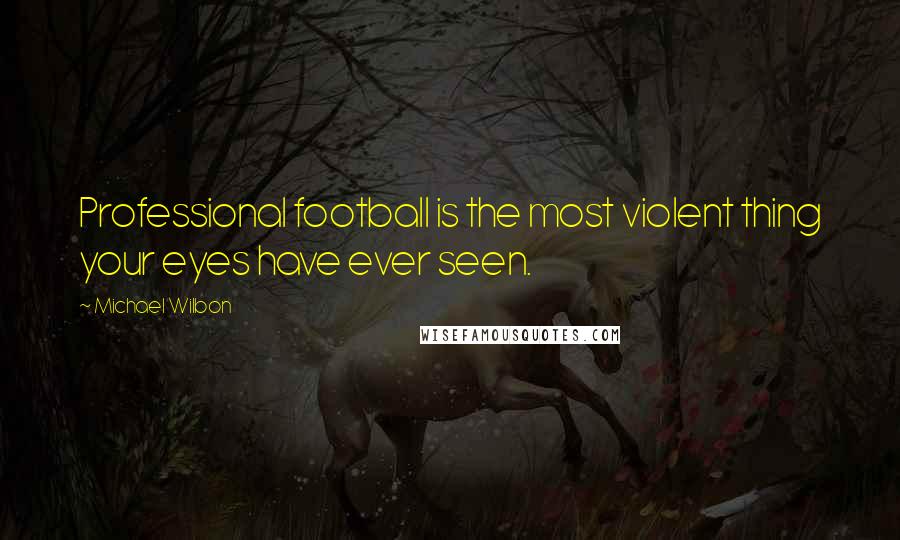 Michael Wilbon Quotes: Professional football is the most violent thing your eyes have ever seen.