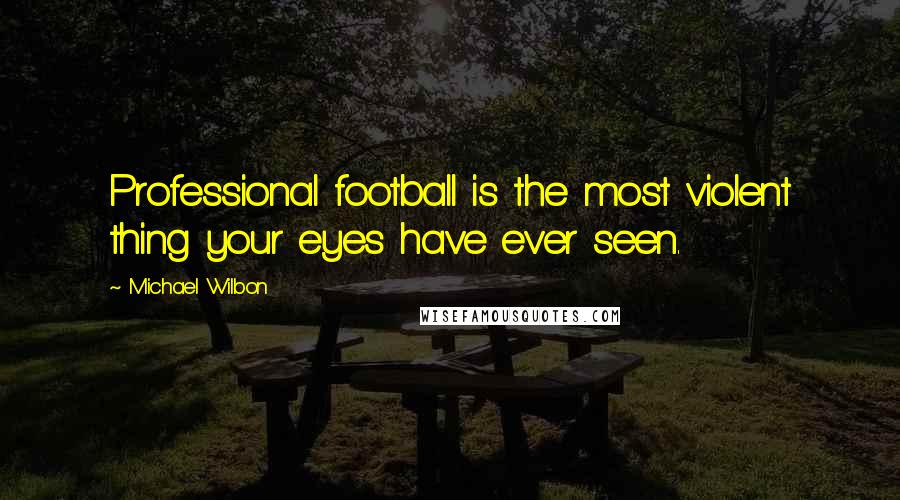 Michael Wilbon Quotes: Professional football is the most violent thing your eyes have ever seen.